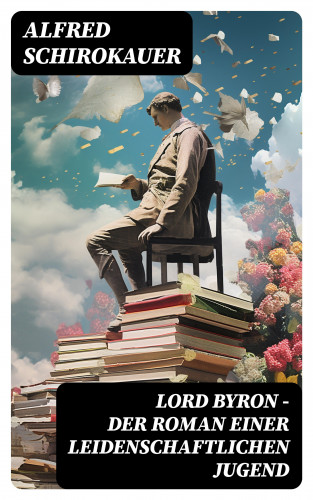 Alfred Schirokauer: Lord Byron - Der Roman einer leidenschaftlichen Jugend