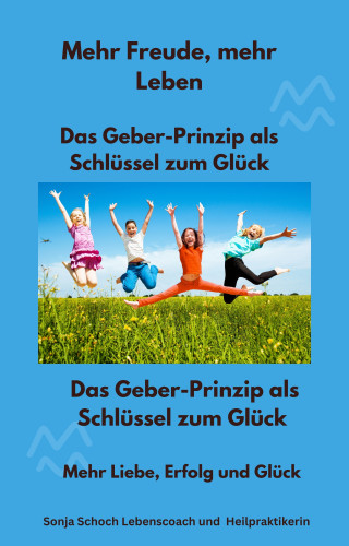 Sonja Schoch Lebenscoach und Heilpraktikerin: Mehr Freude, mehr Leben - Das Geber-Prinzip als Schlüssel zum Glück