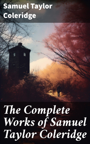 Samuel Taylor Coleridge: The Complete Works of Samuel Taylor Coleridge