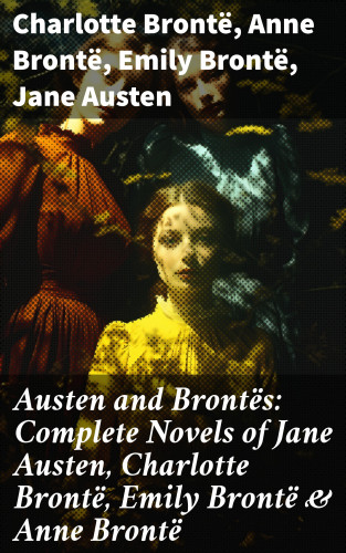 Charlotte Brontë, Anne Brontë, Emily Brontë, Jane Austen: Austen and Brontës: Complete Novels of Jane Austen, Charlotte Brontë, Emily Brontë & Anne Brontë