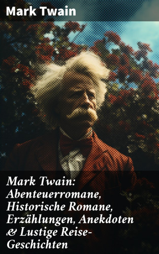 Mark Twain: Mark Twain: Abenteuerromane, Historische Romane, Erzählungen, Anekdoten & Lustige Reise-Geschichten
