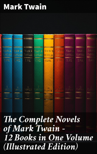Mark Twain: The Complete Novels of Mark Twain - 12 Books in One Volume (Illustrated Edition)