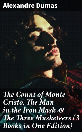 Alexandre Dumas: The Count of Monte Cristo, The Man in the Iron Mask & The Three Musketeers (3 Books in One Edition)