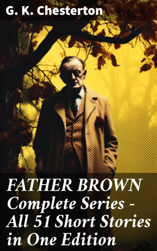 G. K. Chesterton: FATHER BROWN Complete Series - All 51 Short Stories in One Edition