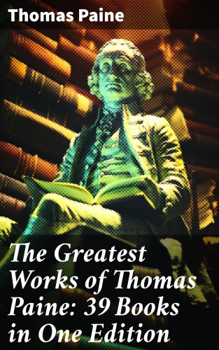 Thomas Paine: The Greatest Works of Thomas Paine: 39 Books in One Edition