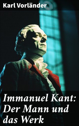 Karl Vorländer: Immanuel Kant: Der Mann und das Werk