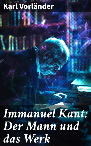 Karl Vorländer: Immanuel Kant: Der Mann und das Werk