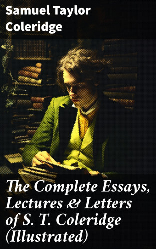 Samuel Taylor Coleridge: The Complete Essays, Lectures & Letters of S. T. Coleridge (Illustrated)