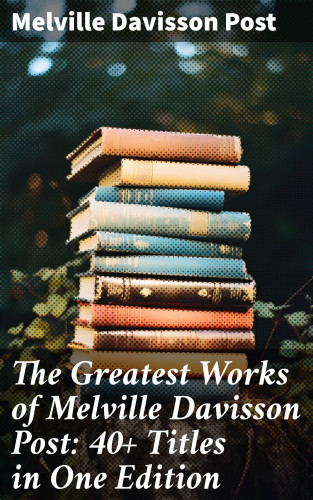 Melville Davisson Post: The Greatest Works of Melville Davisson Post: 40+ Titles in One Edition
