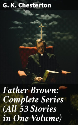 G. K. Chesterton: Father Brown: Complete Series (All 53 Stories in One Volume)