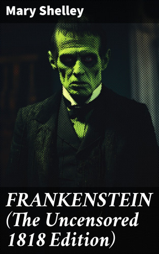 Mary Shelley: FRANKENSTEIN (The Uncensored 1818 Edition)