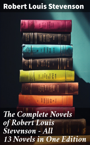 Robert Louis Stevenson: The Complete Novels of Robert Louis Stevenson - All 13 Novels in One Edition