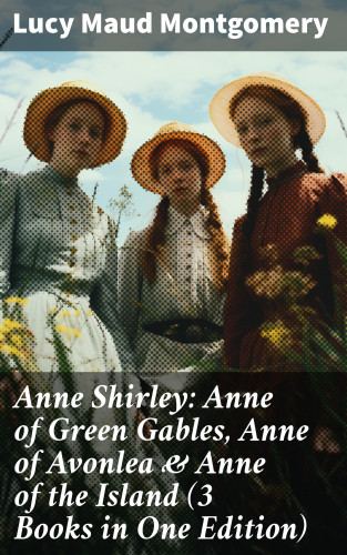 Lucy Maud Montgomery: Anne Shirley: Anne of Green Gables, Anne of Avonlea & Anne of the Island (3 Books in One Edition)