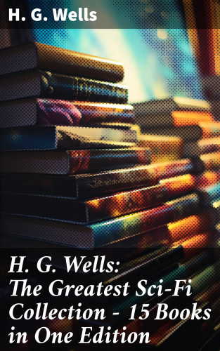 H. G. Wells: H. G. Wells: The Greatest Sci-Fi Collection - 15 Books in One Edition