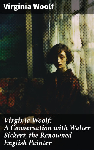 Virginia Woolf: Virginia Woolf: A Conversation with Walter Sickert, the Renowned English Painter