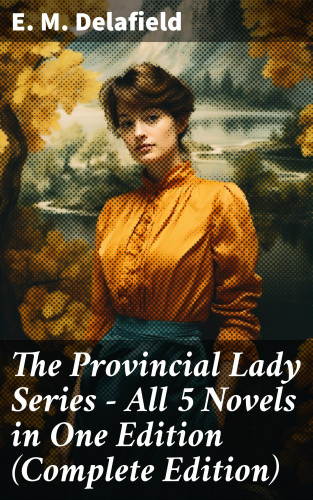 E. M. Delafield: The Provincial Lady Series - All 5 Novels in One Edition (Complete Edition)