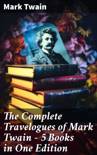 Mark Twain: The Complete Travelogues of Mark Twain - 5 Books in One Edition