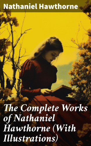 Nathaniel Hawthorne: The Complete Works of Nathaniel Hawthorne (With Illustrations)