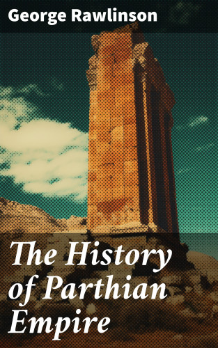 George Rawlinson: The History of Parthian Empire