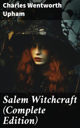 Charles Wentworth Upham: Salem Witchcraft (Complete Edition)