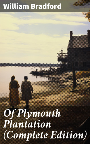 William Bradford: Of Plymouth Plantation (Complete Edition)
