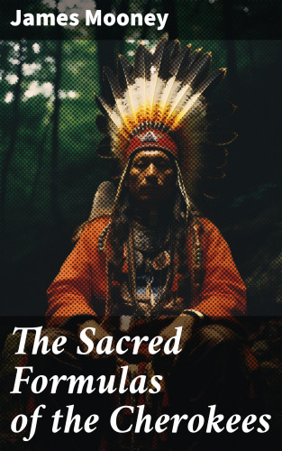 James Mooney: The Sacred Formulas of the Cherokees