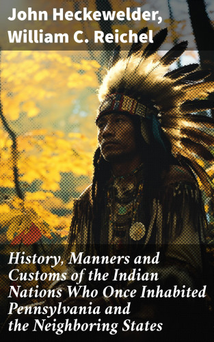 John Heckewelder, William C. Reichel: History, Manners and Customs of the Indian Nations Who Once Inhabited Pennsylvania and the Neighboring States