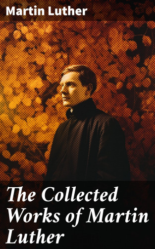 Martin Luther: The Collected Works of Martin Luther