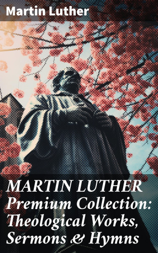 Martin Luther: MARTIN LUTHER Premium Collection: Theological Works, Sermons & Hymns
