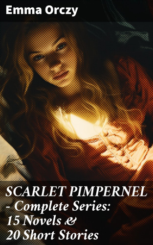 Emma Orczy: SCARLET PIMPERNEL - Complete Series: 15 Novels & 20 Short Stories