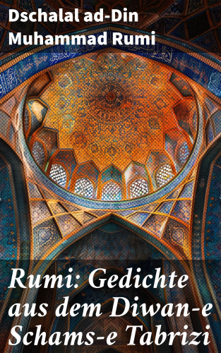 Dschalal ad-Din Muhammad Rumi: Rumi: Gedichte aus dem Diwan-e Schams-e Tabrizi