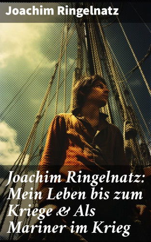 Joachim Ringelnatz: Joachim Ringelnatz: Mein Leben bis zum Kriege & Als Mariner im Krieg