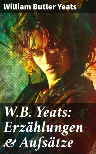 William Butler Yeats: W.B. Yeats: Erzählungen & Aufsätze