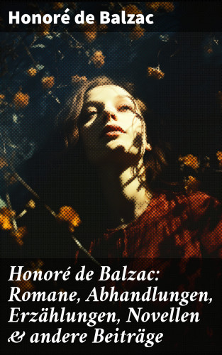 Honoré de Balzac: Honoré de Balzac: Romane, Abhandlungen, Erzählungen, Novellen & andere Beiträge