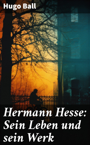 Hugo Ball: Hermann Hesse: Sein Leben und sein Werk