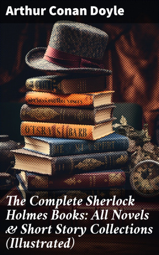 Arthur Conan Doyle: The Complete Sherlock Holmes Books: All Novels & Short Story Collections (Illustrated)