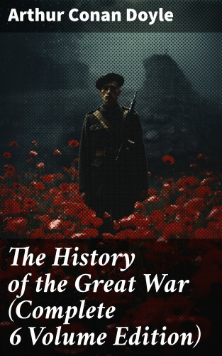 Arthur Conan Doyle: The History of the Great War (Complete 6 Volume Edition)
