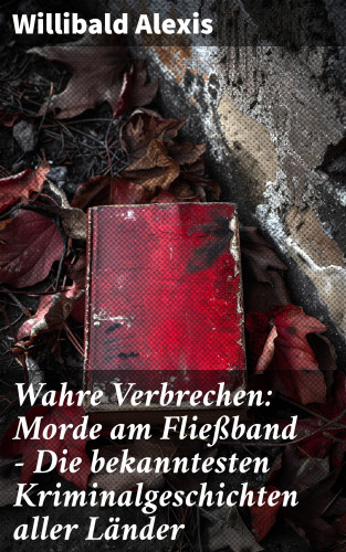 Willibald Alexis: Wahre Verbrechen: Morde am Fließband - Die bekanntesten Kriminalgeschichten aller Länder