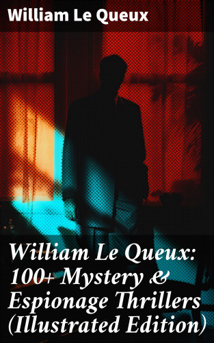 William Le Queux: William Le Queux: 100+ Mystery & Espionage Thrillers (Illustrated Edition)