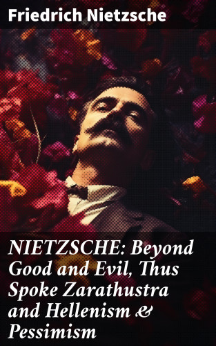 Friedrich Nietzsche: NIETZSCHE: Beyond Good and Evil, Thus Spoke Zarathustra and Hellenism & Pessimism