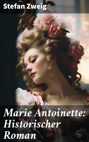 Stefan Zweig: Marie Antoinette: Historischer Roman