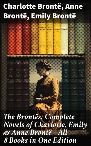 Charlotte Brontë, Anne Brontë, Emily Brontë: The Brontës: Complete Novels of Charlotte, Emily & Anne Brontë - All 8 Books in One Edition