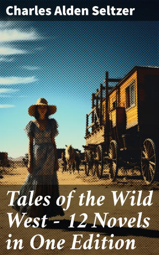 Charles Alden Seltzer: Tales of the Wild West - 12 Novels in One Edition
