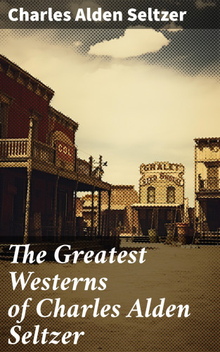 Charles Alden Seltzer: The Greatest Westerns of Charles Alden Seltzer
