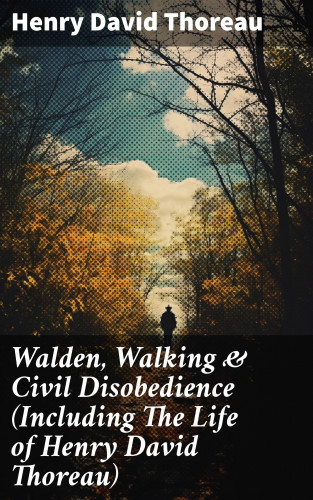 Henry David Thoreau: Walden, Walking & Civil Disobedience (Including The Life of Henry David Thoreau)