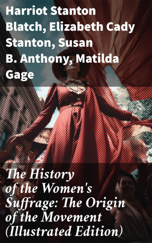 Harriot Stanton Blatch, Elizabeth Cady Stanton, Susan B. Anthony, Matilda Gage: The History of the Women's Suffrage: The Origin of the Movement (Illustrated Edition)