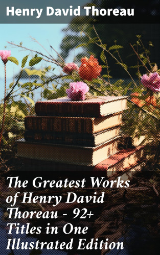 Henry David Thoreau: The Greatest Works of Henry David Thoreau – 92+ Titles in One Illustrated Edition