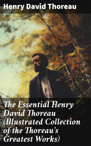 Henry David Thoreau: The Essential Henry David Thoreau (Illustrated Collection of the Thoreau's Greatest Works)