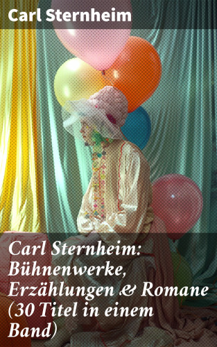 Carl Sternheim: Carl Sternheim: Bühnenwerke, Erzählungen & Romane (30 Titel in einem Band)