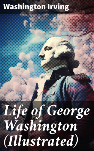 Washington Irving: Life of George Washington (Illustrated)